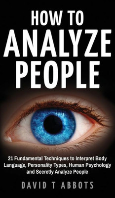 How To Analyze People: 21 Fundamental Techniques To Interpret Body Language, Personality Types, Human Psychology And Secretly Analyze People