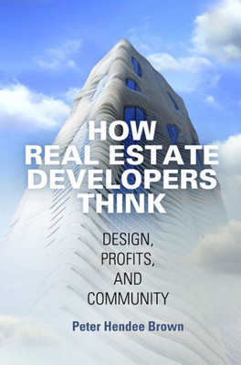 How Real Estate Developers Think: Design, Profits, And Community (The City In The Twenty-First Century)