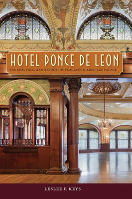 Hotel Ponce De Leon: The Rise, Fall, And Rebirth Of Flagler's Gilded Age Palace