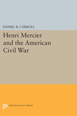 Henri Mercier And The American Civil War (Princeton Legacy Library, 1701)