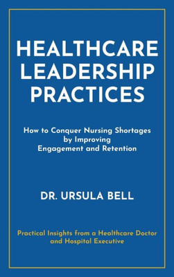 Healthcare Leadership Practices: How To Conquer Nursing Shortages By Improving Engagement And Retention