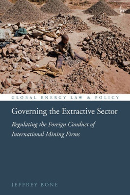 Governing The Extractive Sector: Regulating The Foreign Conduct Of International Mining Firms (Global Energy Law And Policy)