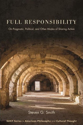 Full Responsibility: On Pragmatic, Political, And Other Modes Of Sharing Action (Suny American Philosophy And Cultural Thought)