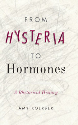 From Hysteria To Hormones: A Rhetorical History (Rsa Series In Transdisciplinary Rhetoric)