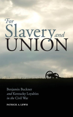 For Slavery And Union: Benjamin Buckner And Kentucky Loyalties In The Civil War