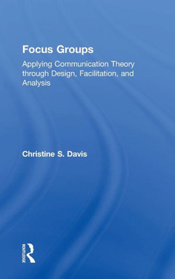 Focus Groups: Applying Communication Theory Through Design, Facilitation, And Analysis