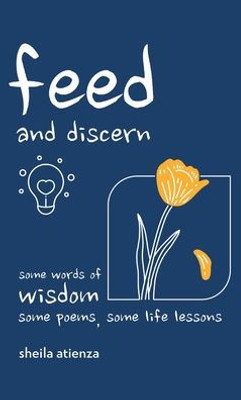 Feed And Discern: Some Words Of Wisdom, Some Poems, Some Life Lessons