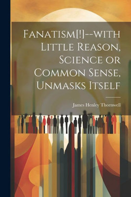 Fanatism[!]--With Little Reason, Science Or Common Sense, Unmasks Itself