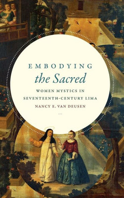Embodying The Sacred: Women Mystics In Seventeenth-Century Lima