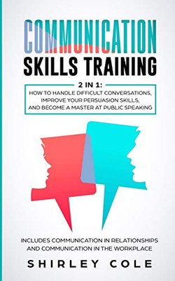 Communication Skills Training: 2 In 1: How To Handle Difficult Conversations, Improve Your Persuasion Skills, And Become A Master At Public Speaking