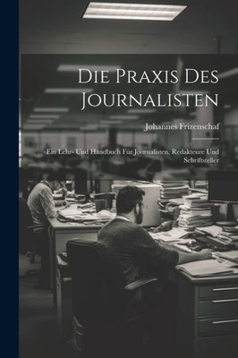 Die Praxis Des Journalisten: Ein Lehr- Und Handbuch Für Journalisten, Redakteure Und Schriftsteller (German Edition)