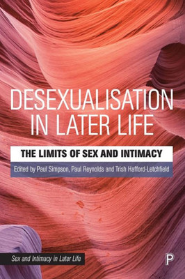 Desexualisation In Later Life: The Limits Of Sex And Intimacy (Sex And Intimacy In Later Life)