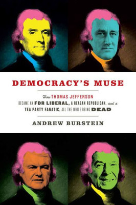 Democracy's Muse: How Thomas Jefferson Became An Fdr Liberal, A Reagan Republican, And A Tea Party Fanatic, All The While Being Dead