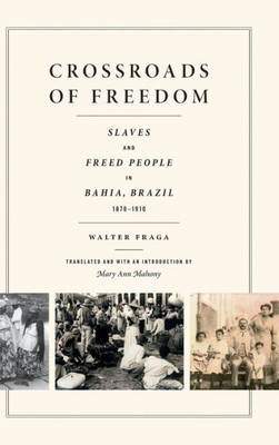 Crossroads Of Freedom: Slaves And Freed People In Bahia, Brazil, 1870-1910