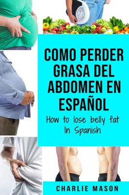 Como Perder Grasa Del Abdomen En Español/ How To Lose Belly Fat In Spanish: Una Guía Completa Para Perder Peso Y Lograr Un Vientre Plano (Spanish Edition)