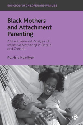 Black Mothers And Attachment Parenting: A Black Feminist Analysis Of Intensive Mothering In Britain And Canada (Sociology Of Children And Families)
