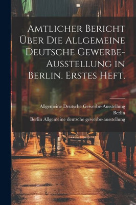 Amtlicher Bericht Über Die Allgemeine Deutsche Gewerbe-Ausstellung In Berlin. Erstes Heft. (German Edition) Amtlicher Bericht Über Die Allgemeine Deutsche Gewerbe-Ausstellung In Berlin. Erstes Heft. (German Edition)