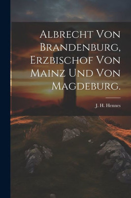 Albrecht Von Brandenburg, Erzbischof Von Mainz Und Von Magdeburg. (German Edition)