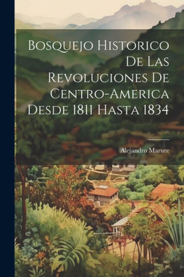 Bosquejo Historico De Las Revoluciones De Centro-America Desde 1811 Hasta 1834 (Spanish Edition)