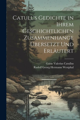 Catull's Gedichte In Ihrem Geschichtlichen Zusammenhange Übersetzt Und Erläutert (German Edition)