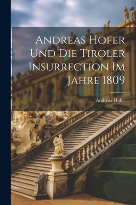 Andreas Hofer Und Die Tiroler Insurrection Im Jahre 1809 (German Edition)