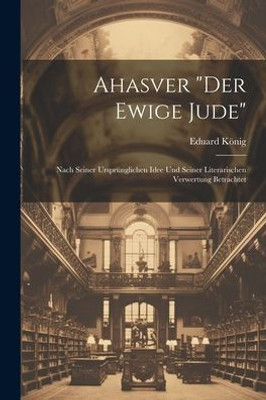 Ahasver "Der Ewige Jude": Nach Seiner Ursprünglichen Idee Und Seiner Literarischen Verwertung Betrachtet (German Edition)