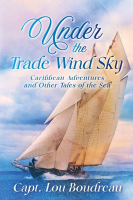 Under The Trade Wind Sky: Caribbean Adventures And Other Tales Of The Sea
