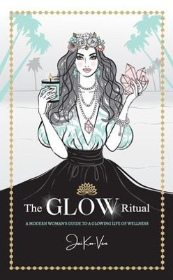 The Glow Ritual: A Modern Woman's Guide To A Glowing Life Of Wellness