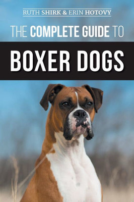 The Complete Guide To Boxer Dogs: Choosing, Raising, Training, Feeding, Exercising, And Loving Your New Boxer Puppy