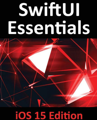 Swiftui Essentials - Ios 15 Edition: Learn To Develop Ios Apps Using Swiftui, Swift 5.5 And Xcode 13
