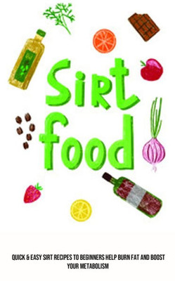 Sirt Food Diet: Quick & Easy Sirt Recipes To Beginners Help Burn Fat And Boost Your Metabolism