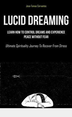 Lucid Dreaming: Learn How To Control Dreams And Experience Peace Without Fear (Ultimate Spirituality Journey To Recover From Stress)