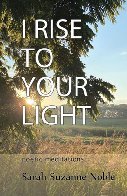I Rise To Your Light: Poetic Meditations