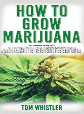How To Grow Marijuana: 3 Books In 1 - The Complete Beginner's Guide For Growing Top-Quality Weed Indoors And Outdoors