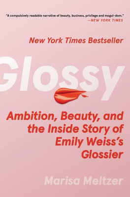 Glossy: Ambition, Beauty, And The Inside Story Of Emily Weiss's Glossier