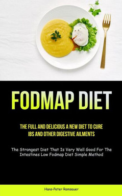 Fodmap Diet: The Full And Delicious A New Diet To Cure Ibs And Other Digestive Ailments (The Strongest Diet That Is Very Well Good For The Intestines Low Fodmap Diet Simple Method)