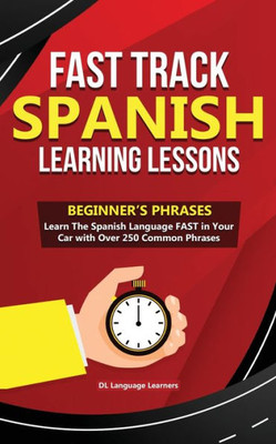 Fast Track Spanish Learning Lessons - Beginner's Phrases: Learn The Spanish Language Fast In Your Car With Over 250 Phrases And Sayings