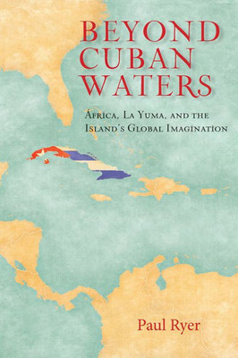 Beyond Cuban Waters: Africa, La Yuma, And The Island's Global Imagination