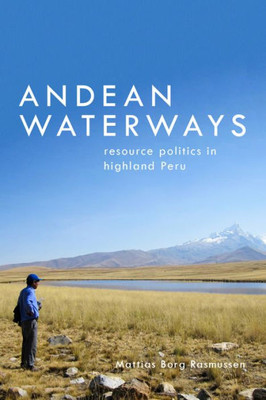 Andean Waterways: Resource Politics In Highland Peru (Culture, Place, And Nature)