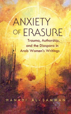 Anxiety Of Erasure: Trauma, Authorship, And The Diaspora In Arab Women's Writings (Gender, Culture, And Politics In The Middle East)