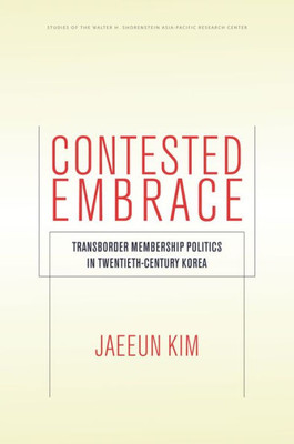 Contested Embrace: Transborder Membership Politics In Twentieth-Century Korea (Studies Of The Walter H. Shorenstein Asia-Pacific Research Center)