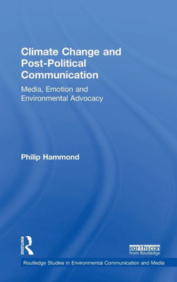 Climate Change And Post-Political Communication: Media, Emotion And Environmental Advocacy (Routledge Studies In Environmental Communication And Media)