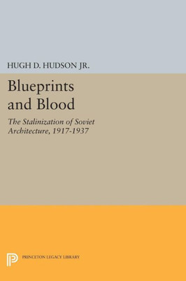 Blueprints And Blood: The Stalinization Of Soviet Architecture, 1917-1937 (Princeton Legacy Library, 1746)