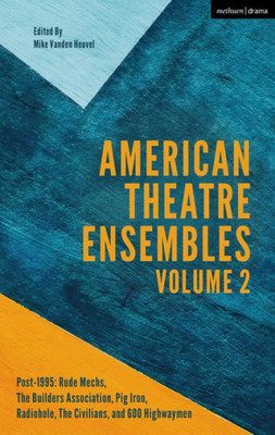 American Theatre Ensembles Volume 2: Post-1995: The Builders Association, Pig Iron Theatre, Rude Mechs, Radiohole, The Civilians, And 600 Highwaymen