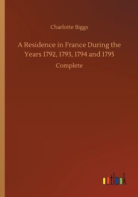 A Residence In France During The Years 1792, 1793, 1794 And 1795