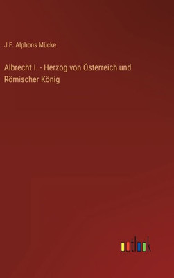 Albrecht I. - Herzog Von Österreich Und Römischer König (German Edition)