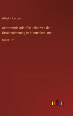 Astrometrie Oder Die Lehre Von Der Ortsbestimmung Im Himmelsraume: Erstes Heft (German Edition) Astrometrie Oder Die Lehre Von Der Ortsbestimmung Im Himmelsraume: Erstes Heft (German Edition)