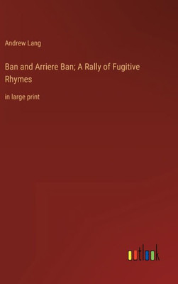 Ban And Arriere Ban; A Rally Of Fugitive Rhymes: In Large Print