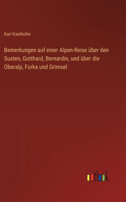 Bemerkungen Auf Einer Alpen-Reise Über Den Susten, Gotthard, Bernardin, Und Über Die Oberalp, Furka Und Grimsel (German Edition)