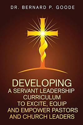 Developing a Servant Leadership Curriculum to Excite, Equip, and Empower Pastors and Church Leaders: God's Servants, Doing God's Work, God's Way, By God's Power